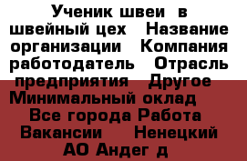 Ученик швеи. в швейный цех › Название организации ­ Компания-работодатель › Отрасль предприятия ­ Другое › Минимальный оклад ­ 1 - Все города Работа » Вакансии   . Ненецкий АО,Андег д.